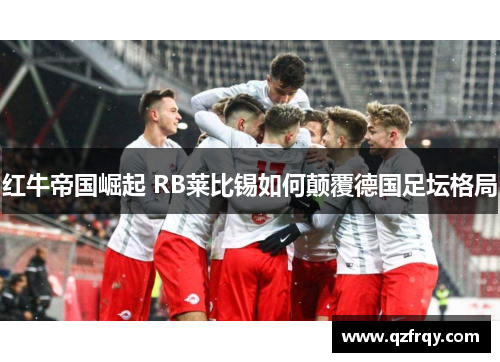 红牛帝国崛起 RB莱比锡如何颠覆德国足坛格局