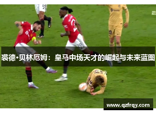 裘德·贝林厄姆：皇马中场天才的崛起与未来蓝图