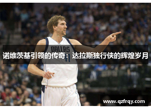 诺维茨基引领的传奇：达拉斯独行侠的辉煌岁月