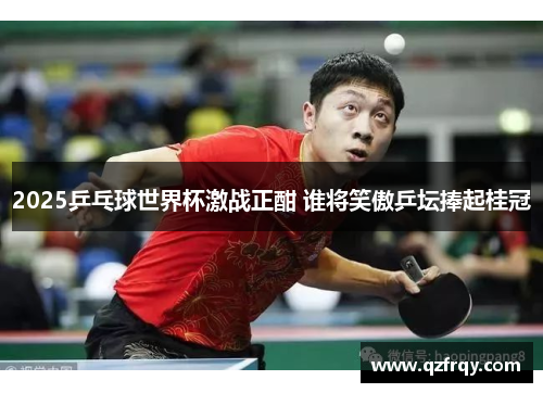 2025乒乓球世界杯激战正酣 谁将笑傲乒坛捧起桂冠