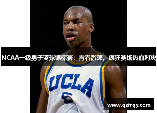 NCAA一级男子篮球锦标赛：青春激荡，疯狂赛场热血对决