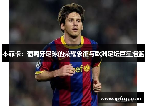 本菲卡：葡萄牙足球的荣耀象征与欧洲足坛巨星摇篮