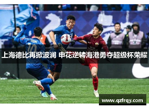 上海德比再掀波澜 申花逆转海港勇夺超级杯荣耀