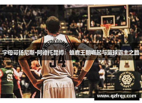 字母哥扬尼斯·阿德托昆博：雄鹿王朝崛起与篮球霸主之路