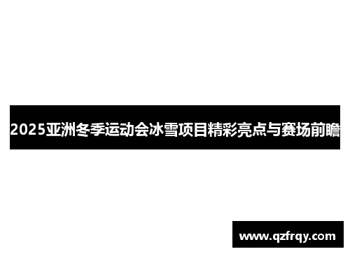 2025亚洲冬季运动会冰雪项目精彩亮点与赛场前瞻