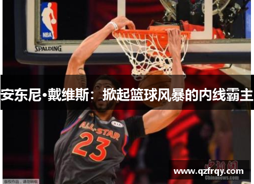 安东尼·戴维斯：掀起篮球风暴的内线霸主