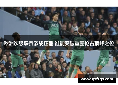 欧洲次级联赛激战正酣 谁能突破重围抢占顶峰之位