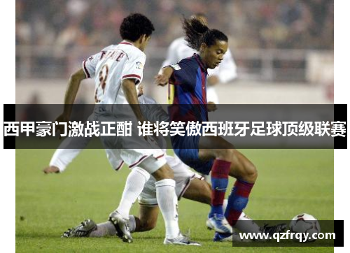 西甲豪门激战正酣 谁将笑傲西班牙足球顶级联赛