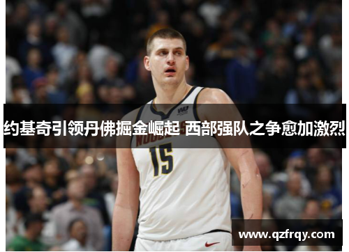 约基奇引领丹佛掘金崛起 西部强队之争愈加激烈