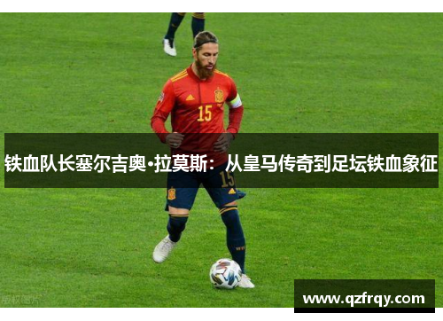 铁血队长塞尔吉奥·拉莫斯：从皇马传奇到足坛铁血象征