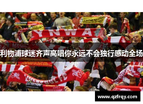 利物浦球迷齐声高唱你永远不会独行感动全场