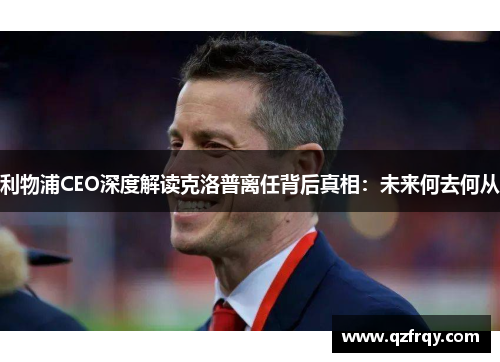 利物浦CEO深度解读克洛普离任背后真相：未来何去何从