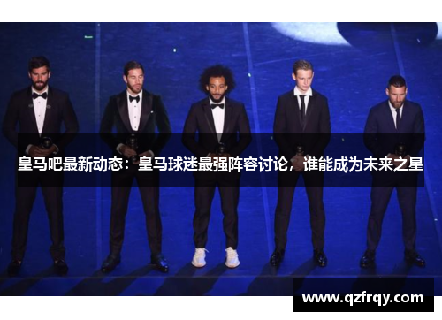 皇马吧最新动态：皇马球迷最强阵容讨论，谁能成为未来之星