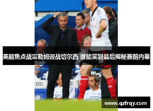 英超焦点战富勒姆迎战切尔西 谁能笑到最后揭秘赛前内幕