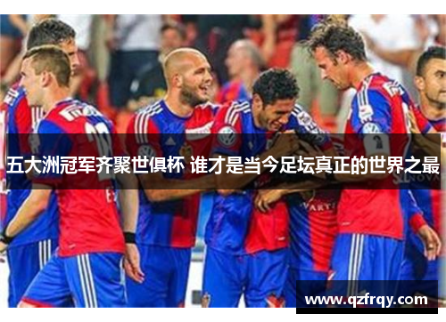 五大洲冠军齐聚世俱杯 谁才是当今足坛真正的世界之最